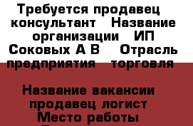 Требуется продавец-  консультант › Название организации ­ ИП Соковых А.В. › Отрасль предприятия ­ торговля › Название вакансии ­ продавец-логист › Место работы ­ Димитровград (Ульяновская область) › Подчинение ­ руководству › Минимальный оклад ­ 9 000 › Максимальный оклад ­ 30 000 › Возраст от ­ 25 › Возраст до ­ 50 - Ульяновская обл., Димитровград г. Работа » Вакансии   . Ульяновская обл.